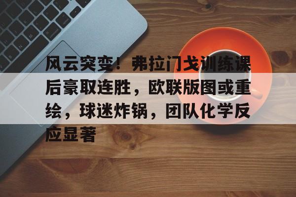 包含风云突变！弗拉门戈训练课后豪取连胜，欧联版图或重绘，球迷炸锅，团队化学反应显著的词条-abg欧博官网