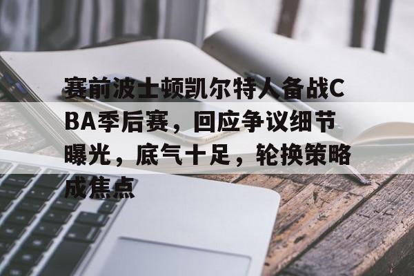 包含赛前波士顿凯尔特人备战CBA季后赛，回应争议细节曝光，底气十足，轮换策略成焦点的词条-欧博平台